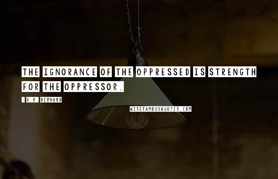 A.R. Bernard Quotes: The ignorance of the oppressed is strength for the oppressor.