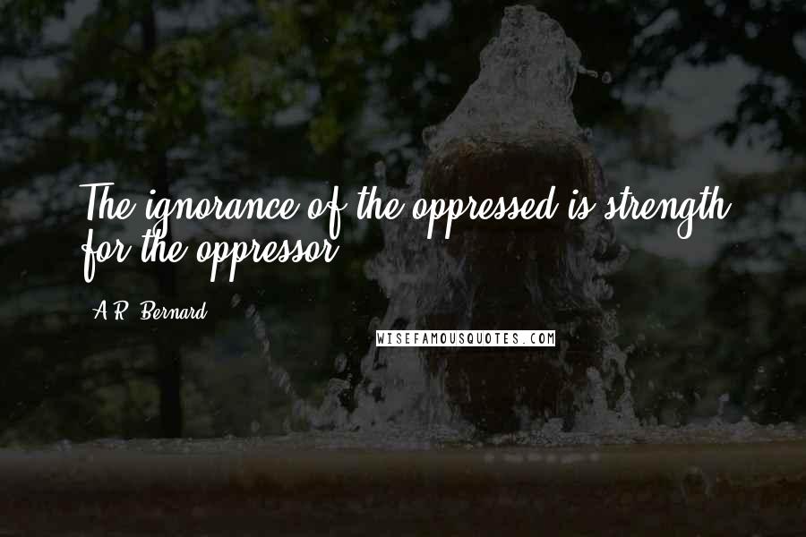 A.R. Bernard Quotes: The ignorance of the oppressed is strength for the oppressor.