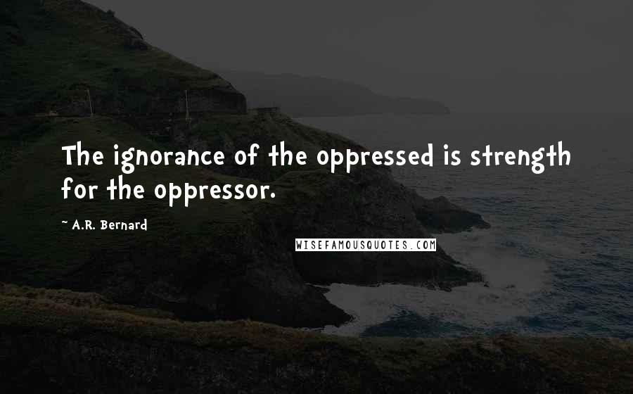 A.R. Bernard Quotes: The ignorance of the oppressed is strength for the oppressor.