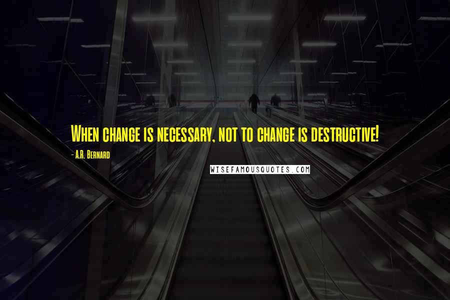 A.R. Bernard Quotes: When change is necessary, not to change is destructive!