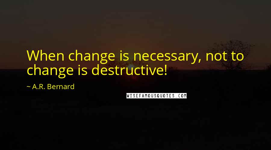 A.R. Bernard Quotes: When change is necessary, not to change is destructive!