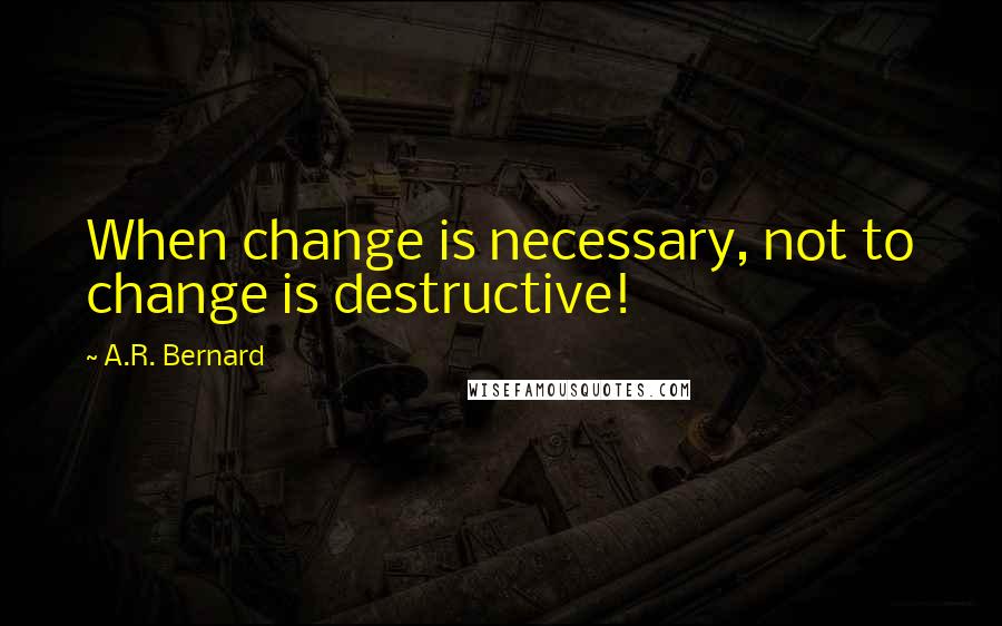 A.R. Bernard Quotes: When change is necessary, not to change is destructive!