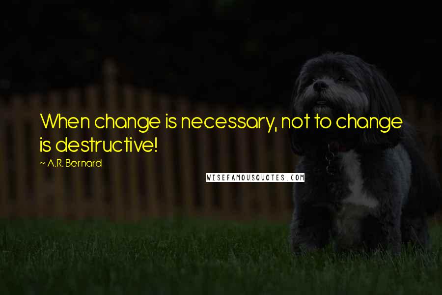 A.R. Bernard Quotes: When change is necessary, not to change is destructive!