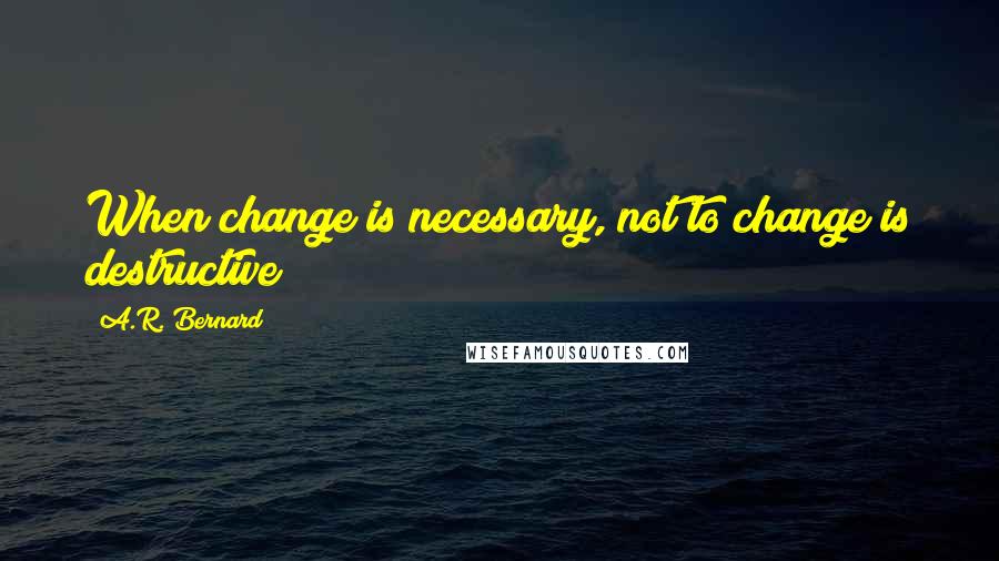 A.R. Bernard Quotes: When change is necessary, not to change is destructive!