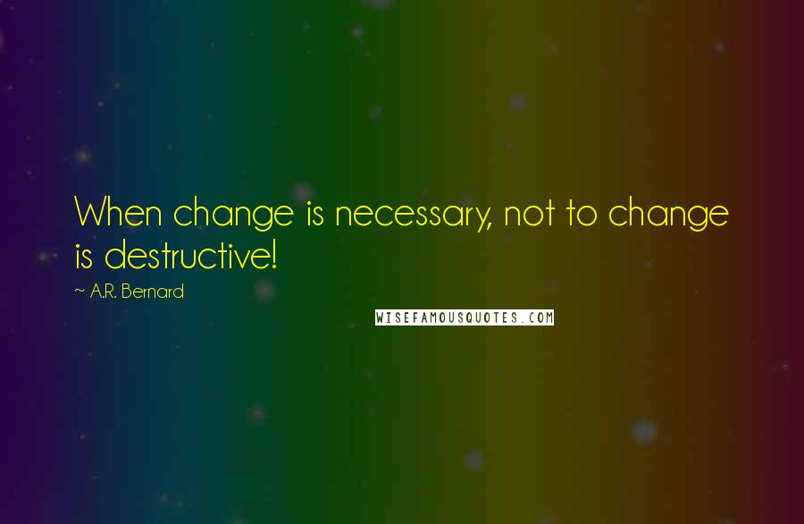 A.R. Bernard Quotes: When change is necessary, not to change is destructive!