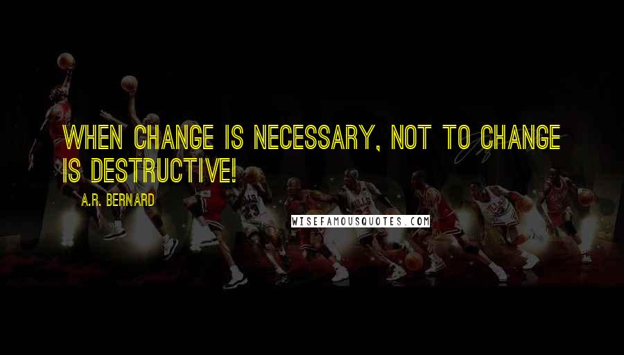 A.R. Bernard Quotes: When change is necessary, not to change is destructive!