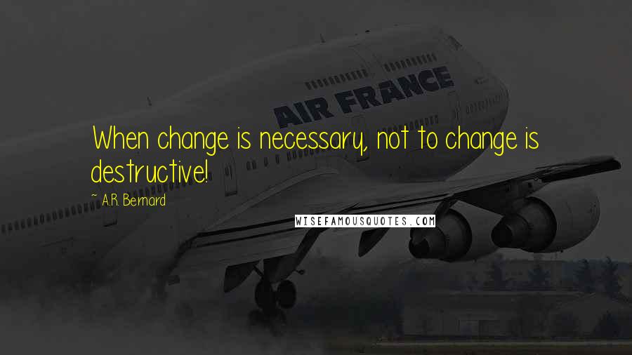 A.R. Bernard Quotes: When change is necessary, not to change is destructive!