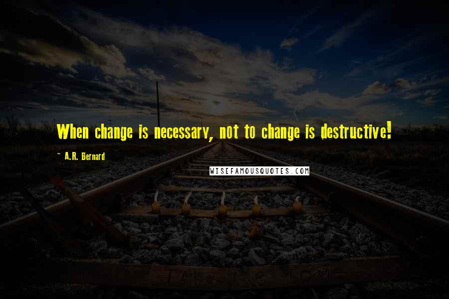 A.R. Bernard Quotes: When change is necessary, not to change is destructive!