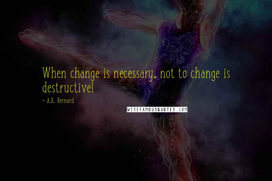A.R. Bernard Quotes: When change is necessary, not to change is destructive!