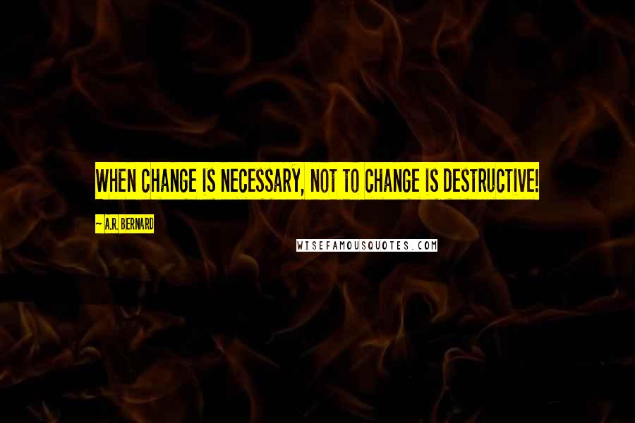 A.R. Bernard Quotes: When change is necessary, not to change is destructive!