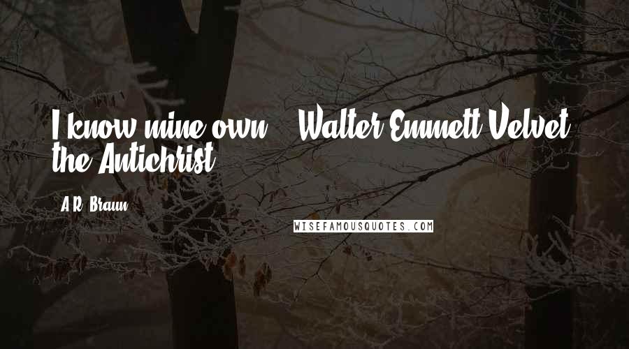 A.R. Braun Quotes: I know mine own!"--Walter Emmett Velvet, the Antichrist