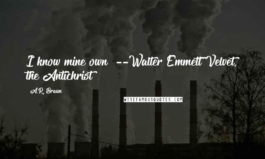 A.R. Braun Quotes: I know mine own!"--Walter Emmett Velvet, the Antichrist