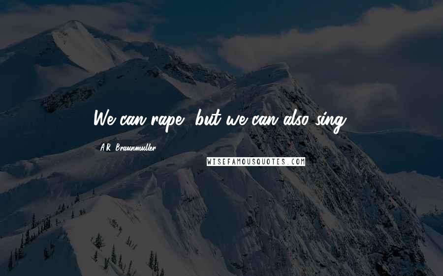 A.R. Braunmuller Quotes: We can rape, but we can also sing.