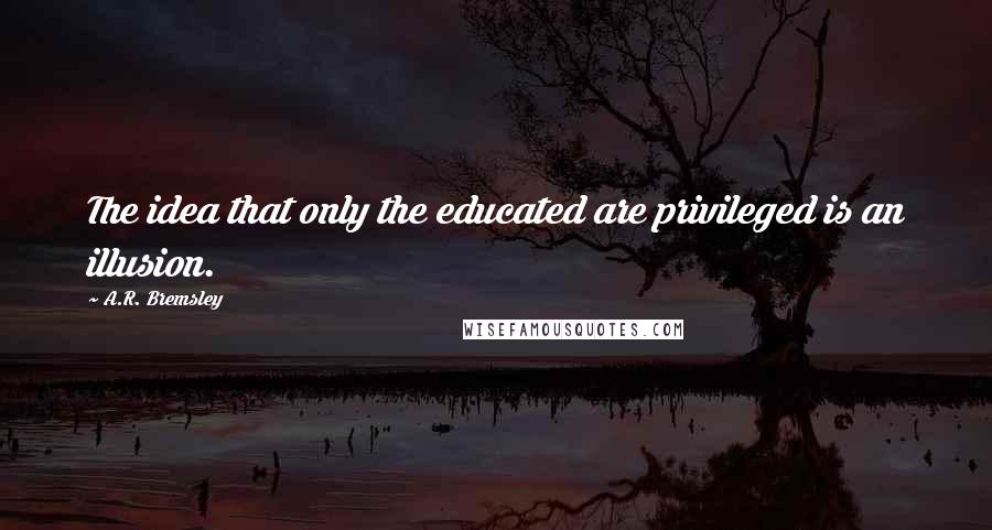 A.R. Bremsley Quotes: The idea that only the educated are privileged is an illusion.