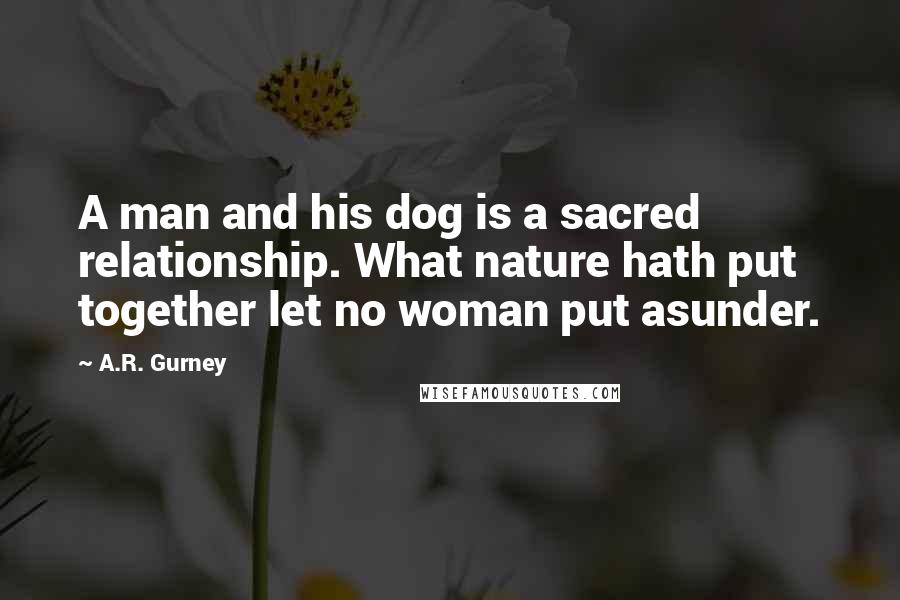 A.R. Gurney Quotes: A man and his dog is a sacred relationship. What nature hath put together let no woman put asunder.