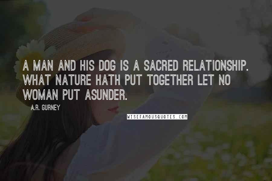 A.R. Gurney Quotes: A man and his dog is a sacred relationship. What nature hath put together let no woman put asunder.