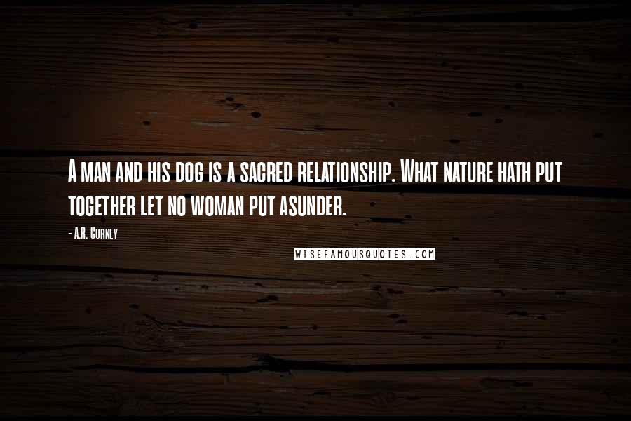 A.R. Gurney Quotes: A man and his dog is a sacred relationship. What nature hath put together let no woman put asunder.