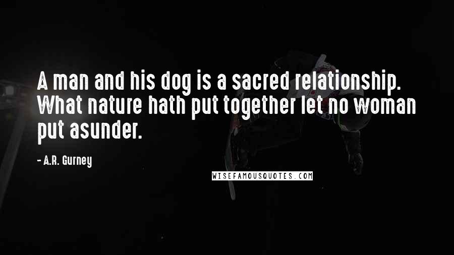 A.R. Gurney Quotes: A man and his dog is a sacred relationship. What nature hath put together let no woman put asunder.