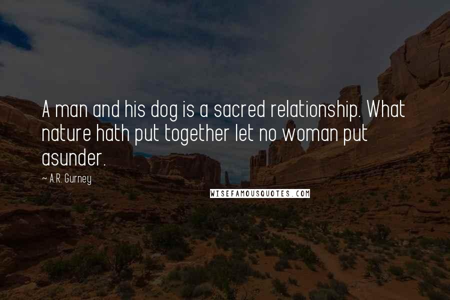 A.R. Gurney Quotes: A man and his dog is a sacred relationship. What nature hath put together let no woman put asunder.