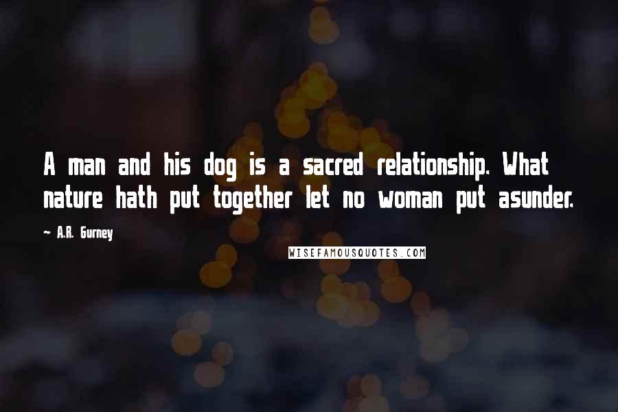 A.R. Gurney Quotes: A man and his dog is a sacred relationship. What nature hath put together let no woman put asunder.