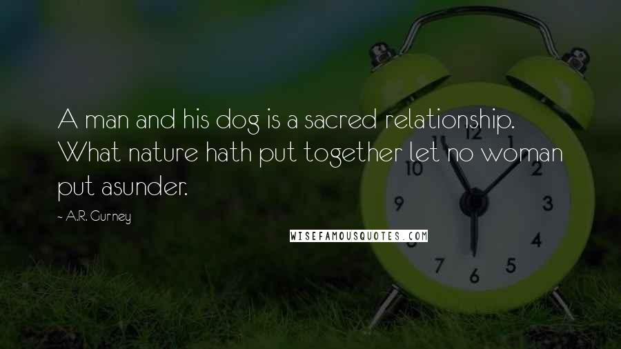 A.R. Gurney Quotes: A man and his dog is a sacred relationship. What nature hath put together let no woman put asunder.