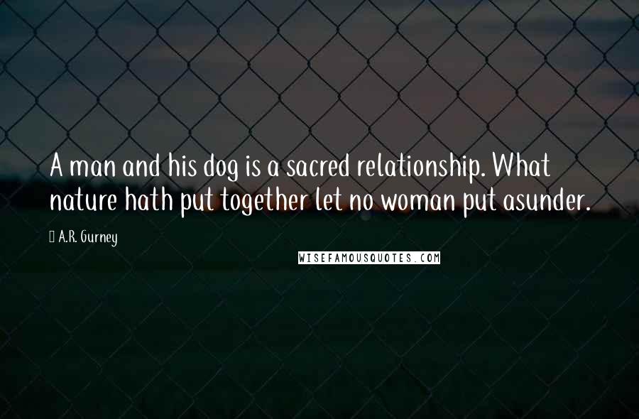 A.R. Gurney Quotes: A man and his dog is a sacred relationship. What nature hath put together let no woman put asunder.