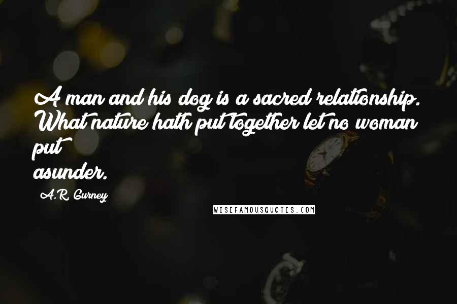 A.R. Gurney Quotes: A man and his dog is a sacred relationship. What nature hath put together let no woman put asunder.