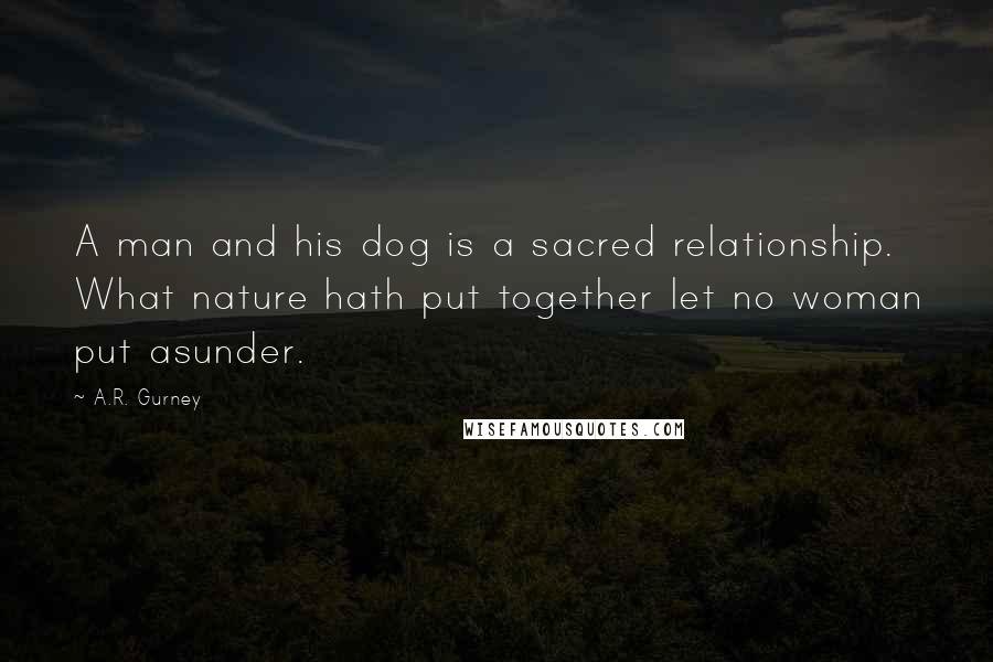 A.R. Gurney Quotes: A man and his dog is a sacred relationship. What nature hath put together let no woman put asunder.