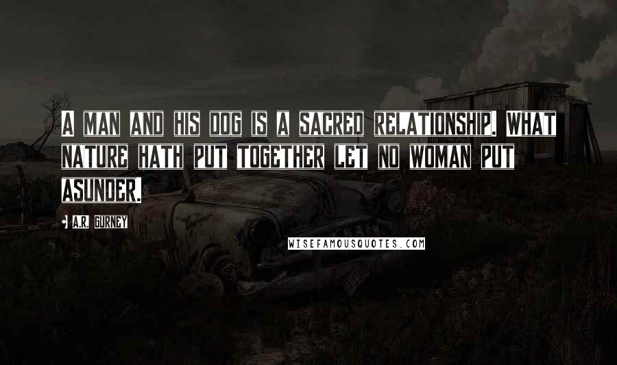 A.R. Gurney Quotes: A man and his dog is a sacred relationship. What nature hath put together let no woman put asunder.