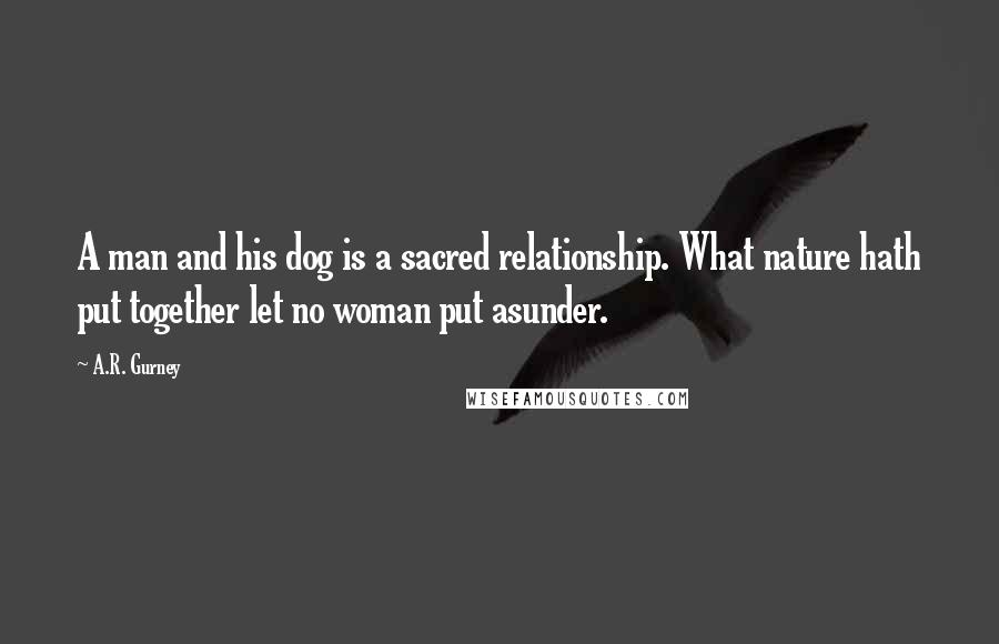 A.R. Gurney Quotes: A man and his dog is a sacred relationship. What nature hath put together let no woman put asunder.