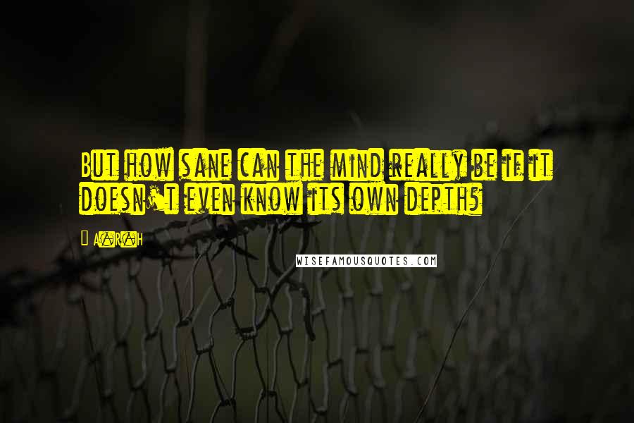 A.R.H Quotes: But how sane can the mind really be if it doesn't even know its own depth?