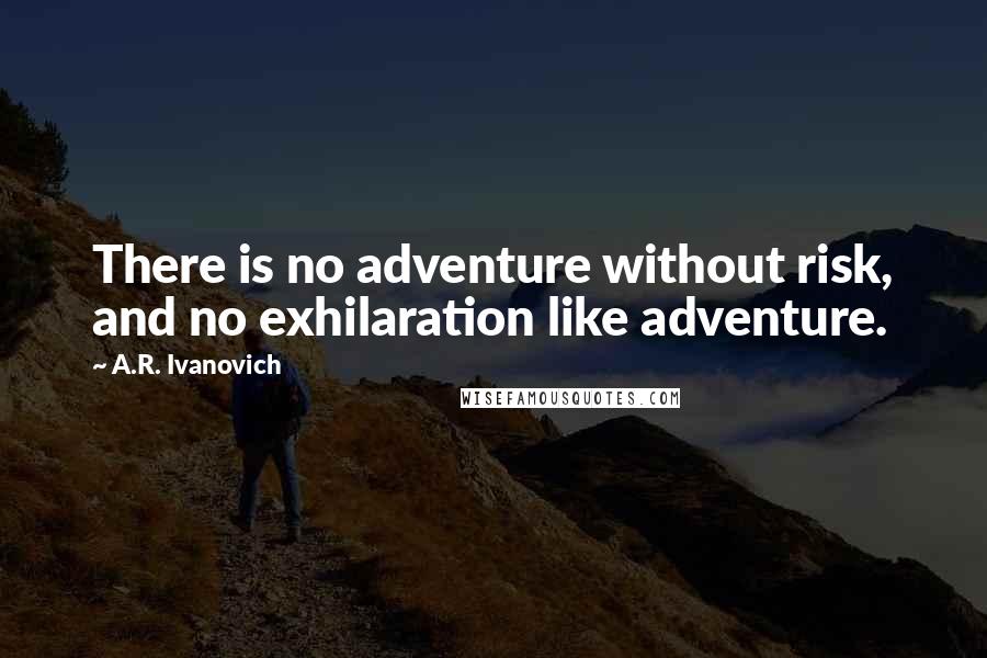 A.R. Ivanovich Quotes: There is no adventure without risk, and no exhilaration like adventure.