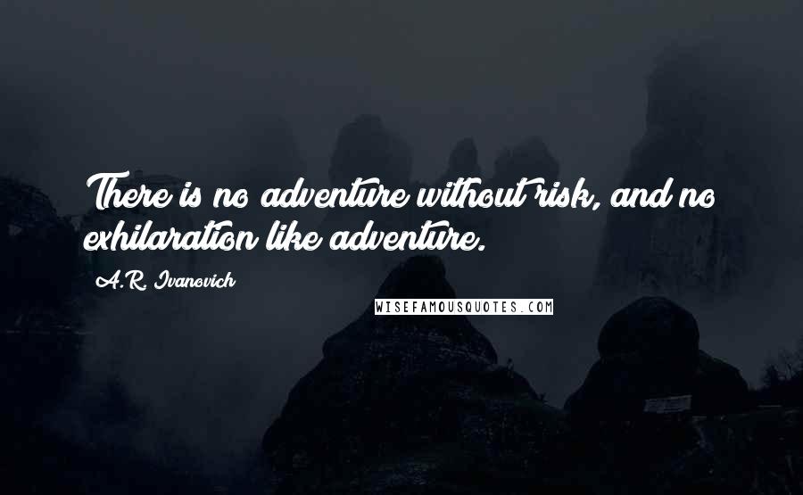 A.R. Ivanovich Quotes: There is no adventure without risk, and no exhilaration like adventure.