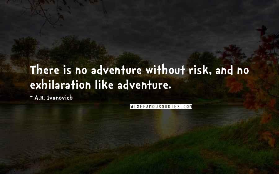 A.R. Ivanovich Quotes: There is no adventure without risk, and no exhilaration like adventure.