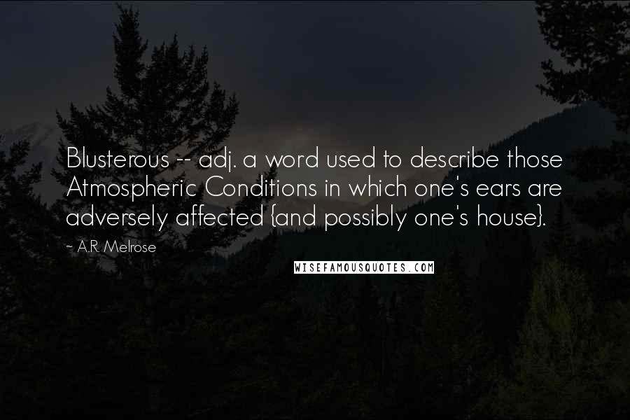 A.R. Melrose Quotes: Blusterous -- adj. a word used to describe those Atmospheric Conditions in which one's ears are adversely affected {and possibly one's house}.