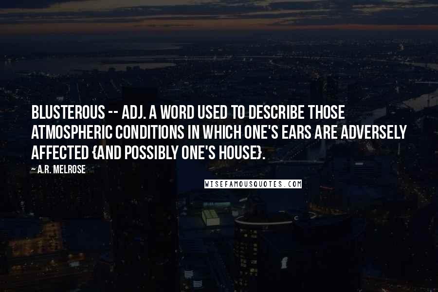 A.R. Melrose Quotes: Blusterous -- adj. a word used to describe those Atmospheric Conditions in which one's ears are adversely affected {and possibly one's house}.