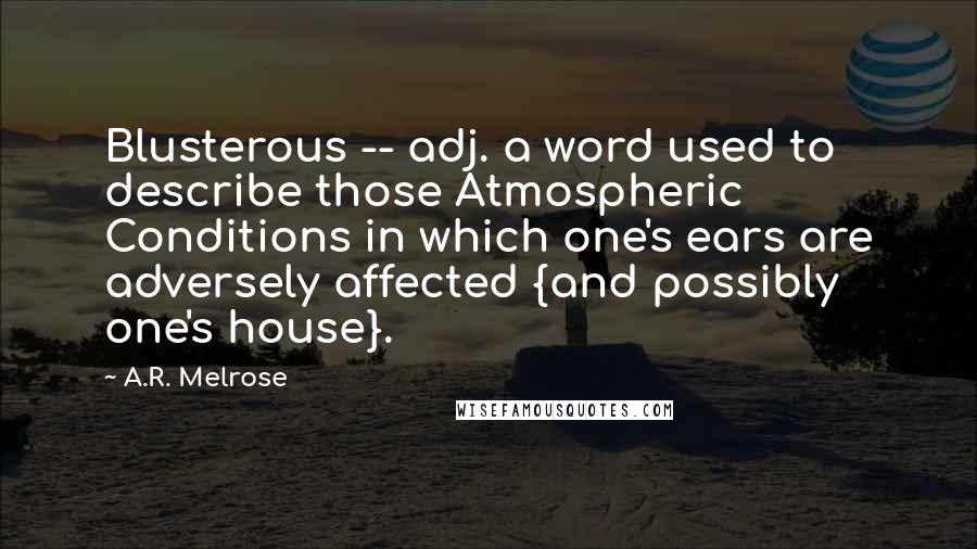 A.R. Melrose Quotes: Blusterous -- adj. a word used to describe those Atmospheric Conditions in which one's ears are adversely affected {and possibly one's house}.