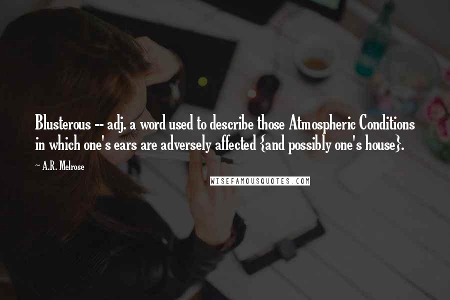 A.R. Melrose Quotes: Blusterous -- adj. a word used to describe those Atmospheric Conditions in which one's ears are adversely affected {and possibly one's house}.