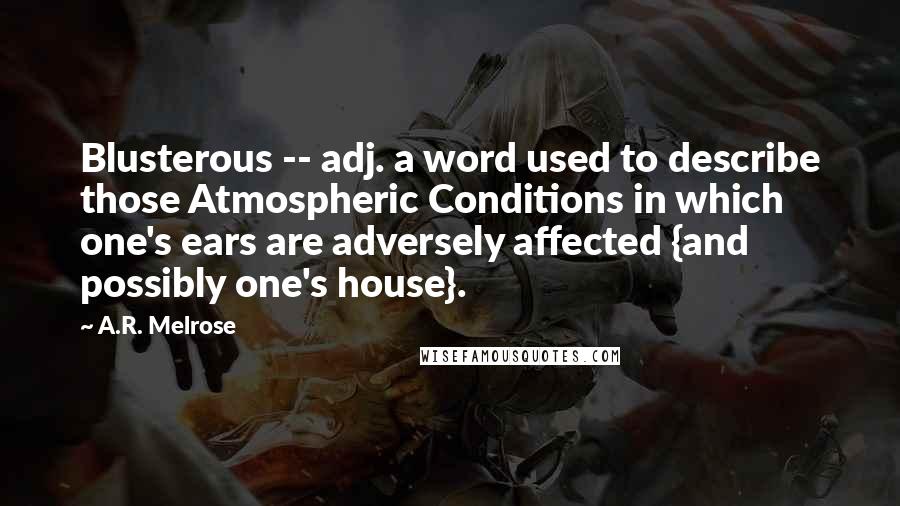 A.R. Melrose Quotes: Blusterous -- adj. a word used to describe those Atmospheric Conditions in which one's ears are adversely affected {and possibly one's house}.