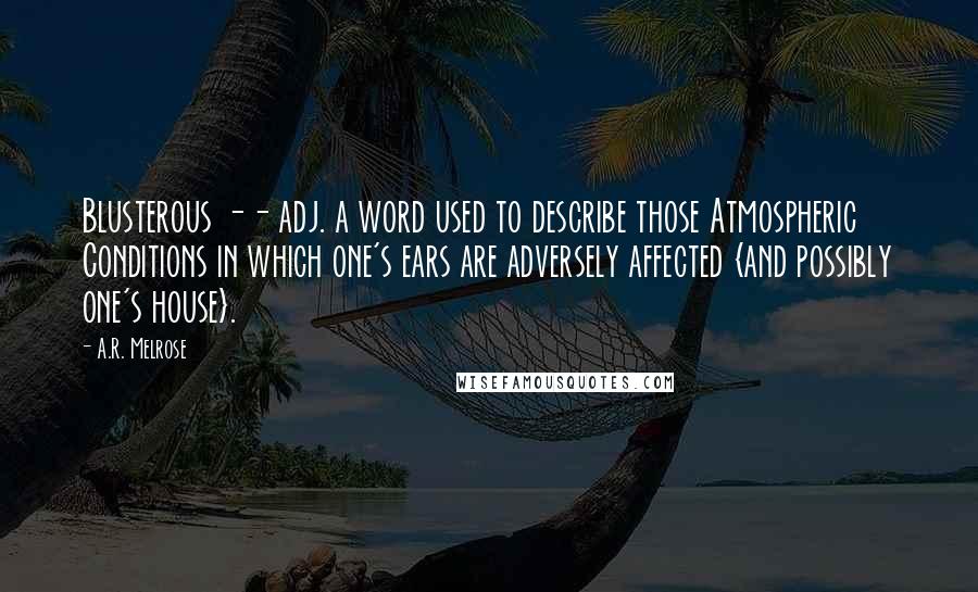 A.R. Melrose Quotes: Blusterous -- adj. a word used to describe those Atmospheric Conditions in which one's ears are adversely affected {and possibly one's house}.