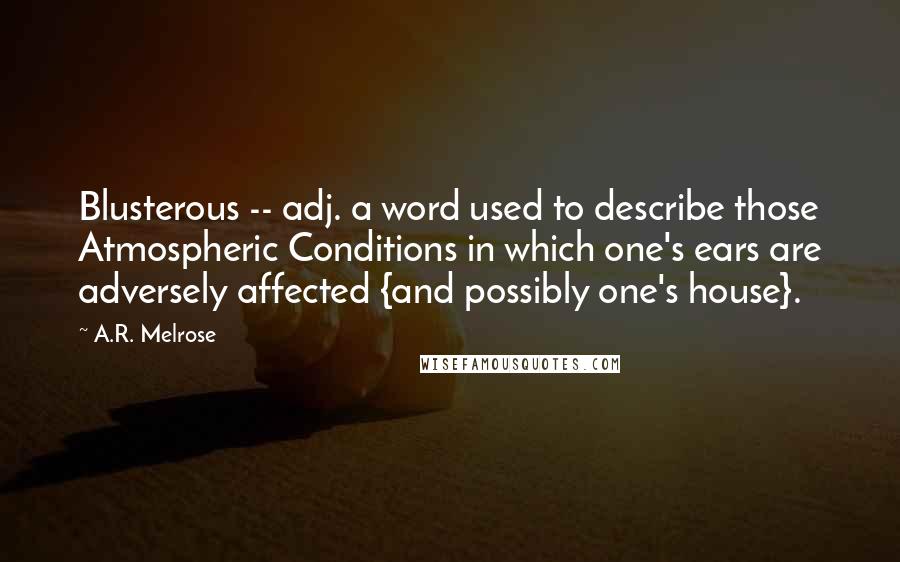 A.R. Melrose Quotes: Blusterous -- adj. a word used to describe those Atmospheric Conditions in which one's ears are adversely affected {and possibly one's house}.