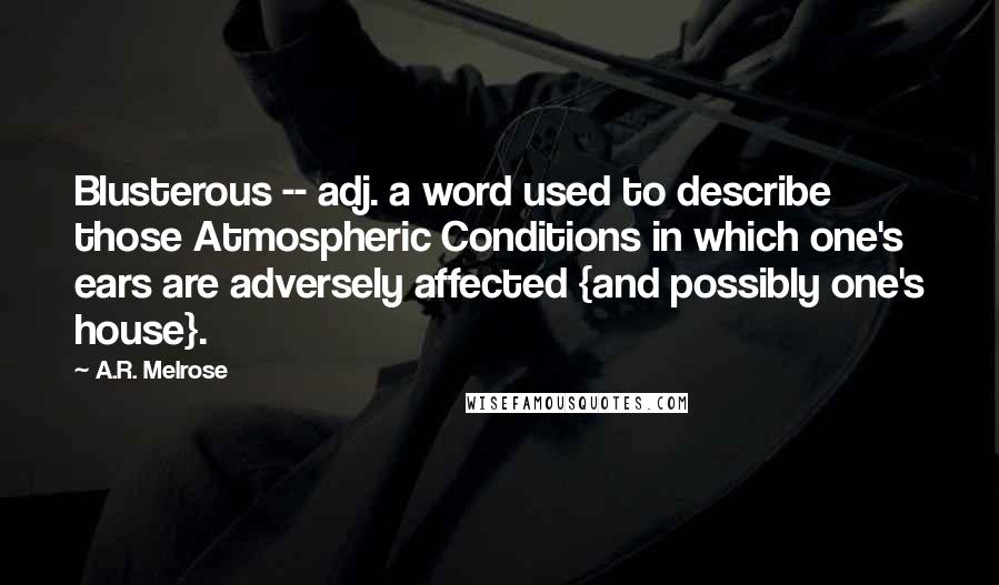 A.R. Melrose Quotes: Blusterous -- adj. a word used to describe those Atmospheric Conditions in which one's ears are adversely affected {and possibly one's house}.