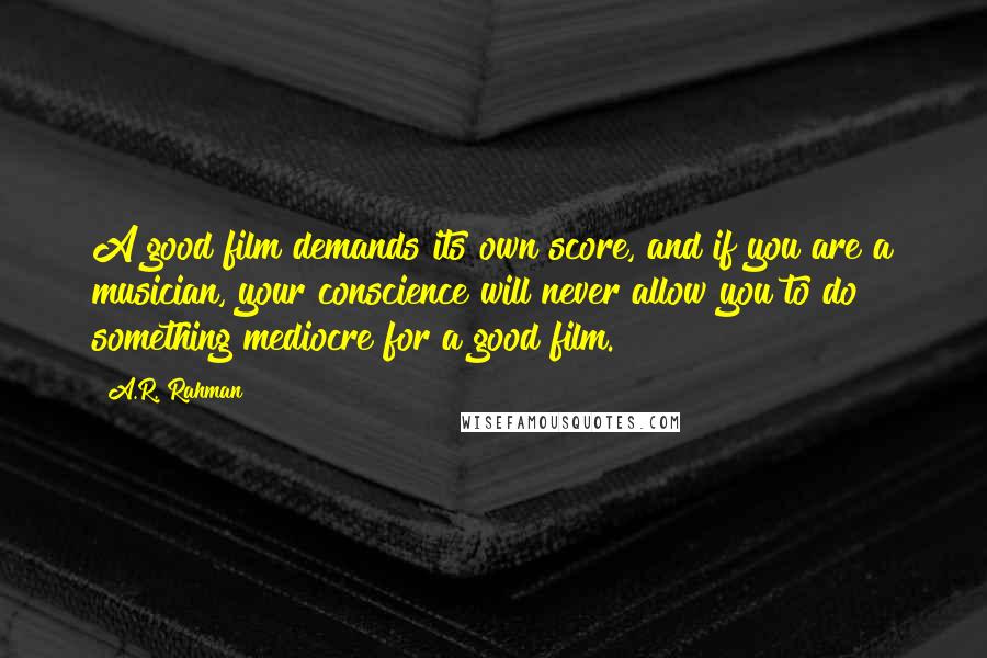 A.R. Rahman Quotes: A good film demands its own score, and if you are a musician, your conscience will never allow you to do something mediocre for a good film.