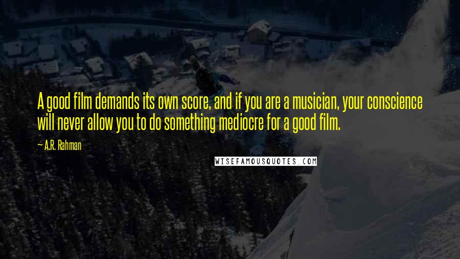 A.R. Rahman Quotes: A good film demands its own score, and if you are a musician, your conscience will never allow you to do something mediocre for a good film.