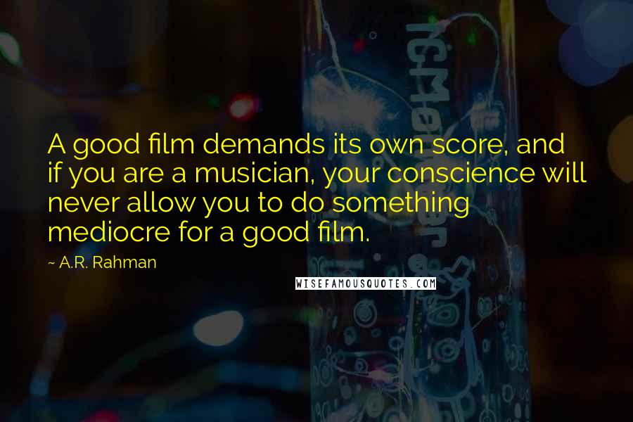 A.R. Rahman Quotes: A good film demands its own score, and if you are a musician, your conscience will never allow you to do something mediocre for a good film.