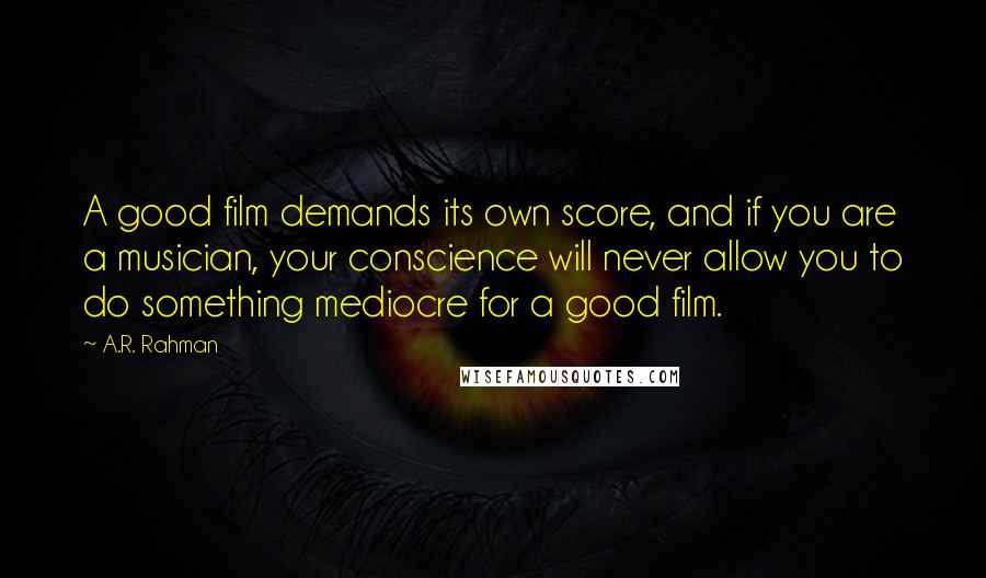 A.R. Rahman Quotes: A good film demands its own score, and if you are a musician, your conscience will never allow you to do something mediocre for a good film.