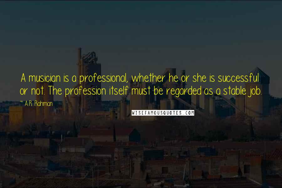 A.R. Rahman Quotes: A musician is a professional, whether he or she is successful or not. The profession itself must be regarded as a stable job.