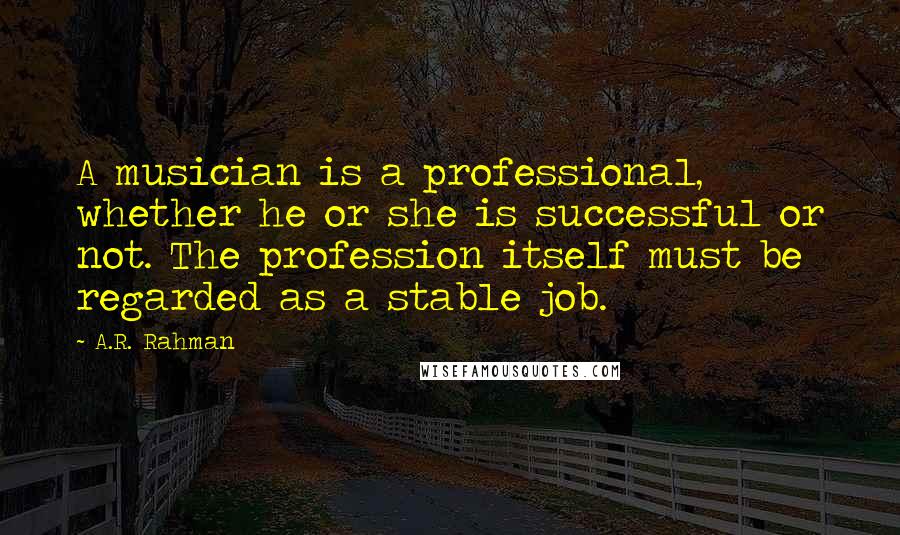 A.R. Rahman Quotes: A musician is a professional, whether he or she is successful or not. The profession itself must be regarded as a stable job.