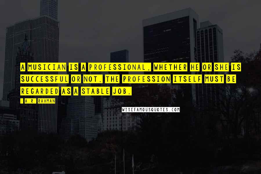 A.R. Rahman Quotes: A musician is a professional, whether he or she is successful or not. The profession itself must be regarded as a stable job.