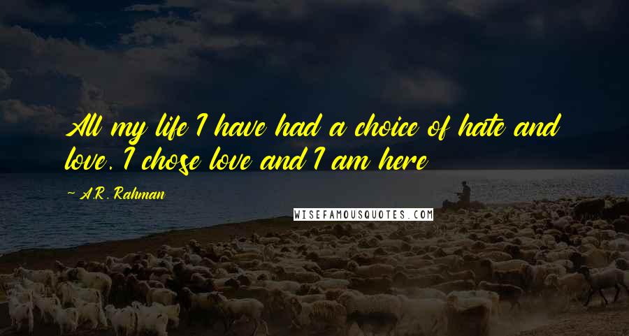 A.R. Rahman Quotes: All my life I have had a choice of hate and love. I chose love and I am here